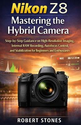 Nikon Z8 Mastering the Hybrid Camera: Step-by-Step Guidance on High-Resolution Imaging, Internal RAW Recording, Autofocus Control, and Stabilization for Beginners and Enthusiasts - Robert Stones - cover