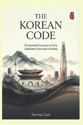The Korean Code: 50 Essential Concepts to Truly Understand the Heart of Korea - Steven Lim - cover