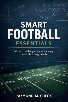 Smart Football Essentials: Modern thinking for understanding football strategy deeply - Raymond M Check - cover