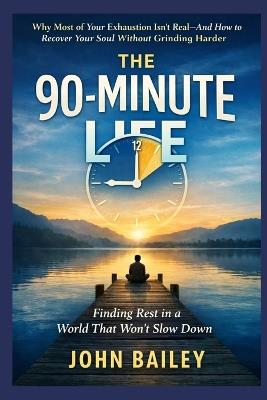 The 90-Minute Life: Why Most of Your Exhaustion Isn't Real-and How to Recover Your Soul Without Grinding Harder - John Bailey - cover