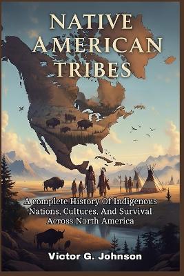 Native American Tribes: A complete History Of Indigenous Nations, Cultures, And Survival Across North America - Victor G Johnson - cover