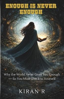 Enough Is Never Enough: Why the World Never Gives You Enough - So You Must Give It to Yourself - Kiran R - cover