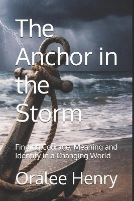 The Anchor in the Storm: Finding Courage, Meaning and Identity in a Changing World - Oralee Henry - cover
