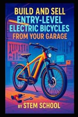 Build and Sell Entry-Level Electric Bicycles from Your Garage: A Practical Guide to Assembling Mid-Range E-Bikes Using Motor Kits - Stem School - cover