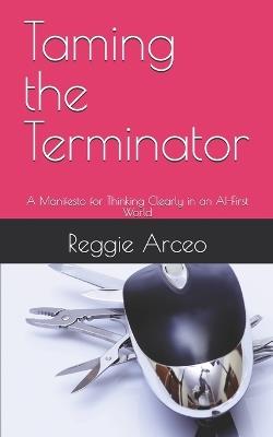 Taming the Terminator: A Manifesto for Thinking Clearly in an AI-First World - Reggie Arceo - cover