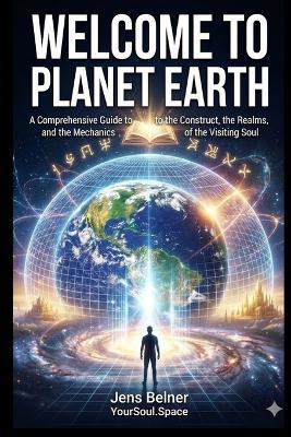 A Comprehensive Guide to the Construct, the Realms, and the Mechanics of the Visiting Soul: Welcome to Planet Earth - Jens Belner - cover