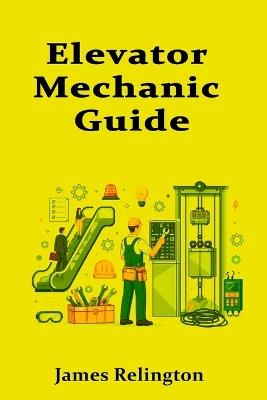 Elevator Mechanic Guide: How to Start in Elevators and Escalators - James Relington - cover