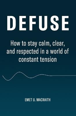 Defuse: How to stay calm, clear, and respected in a world of constant tension - Emet U Macraith - cover