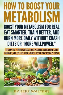 How to Boost Your Metabolism: A science-backed 12-week plan to boost metabolism, increase metabolic rate, fix slow metabolism, and break weight-loss plateaus with smart nutrition, training, sleep, and stress control. - Jeff Walters - cover