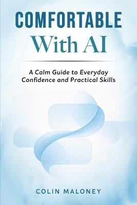 Comfortable With AI: A Calm Guide to Everyday Confidence and Practical Skills - Colin Maloney - cover