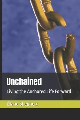 Unchained: Living the Anchored Life Forward - Diane Shepherd - cover