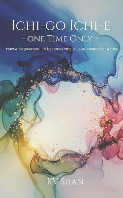 Ichi Go Samai - One Time Only: How a fragmented life becomes whole - one moment at a time - Kv Shan - cover