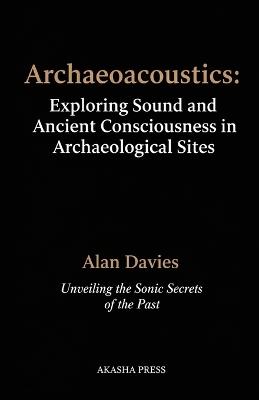 Archaeoacoustics: Exploring Sound and Ancient Consciousness in Archaeological Sites: Unveiling the Sonic Secrets of the Past - Alan Davies - cover
