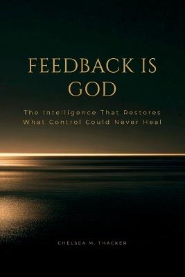 Feedback is God: The Intelligence That Restores What Control Could Never Heal - Chelsea Thacker - cover