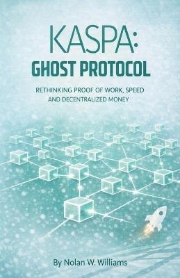 Kaspa: Ghost Protocol: Rethinking Proof of Work, Speed, and Decentralized Money - Nolan W Williams - cover