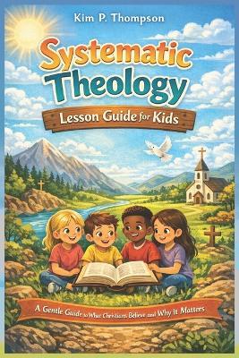 Systematic Theology Lesson Guide for Kids: A Gentle Guide to What Christians Believe and Why It Matters - Kim P Thompson - cover