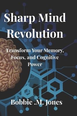 Sharp Mind Revolution: Transform Your Memory, Focus, and Cognitive Power - Bobbie M Jones - cover