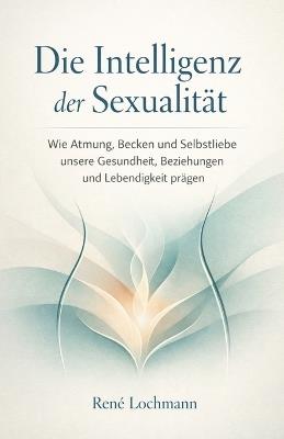 Die Intelligenz der Sexualität: Wie Atmung, Becken und Selbstliebe unsere Gesundheit, Beziehungen und Lebendigkeit prägen. - René Lochmann - cover