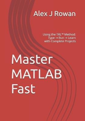 Master MATLAB Fast: Using the TRL(TM) Method: Type → Run → Learn with Complete Projects - Alex J Rowan - cover