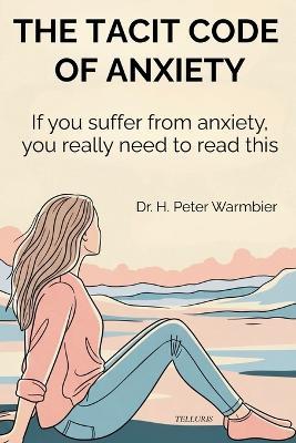 The Tacit Code of Anxiety: How Society Affects the Way We Think and Feel, How to Break Free and Live an Authentic Life - H Peter Warmbier - cover