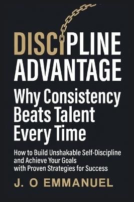 The Discipline Advantage: Why Consistency Beats Talent Every Time. - J O Emmanuel - cover