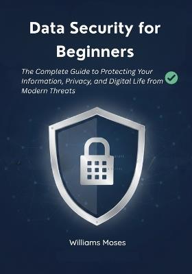 Data Security for Beginners: The Complete Guide to Protecting Your Information, Privacy, and Digital Life from Modern Threats - Williams Moses - cover