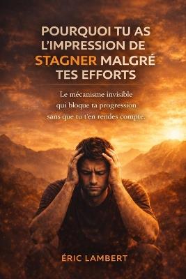 Pourquoi tu as l'impression de stagner malgré tes efforts: Le mécanisme invisible qui bloque ta progression sans que tu t'en rendes compte - Eric Lambert - cover