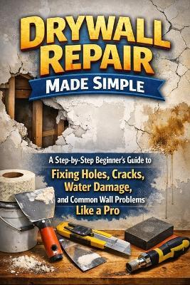 Drywall Repair Made Simple: A Step-by-Step Beginner's Guide to Fixing Holes, Cracks, Water Damage, and Common Wall Problems Like a Pro - Alexander Rhea - cover
