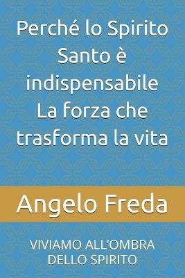 Perché lo Spirito Santo è indispensabile La forza che trasforma la vita: Viviamo All'ombra Dello Spirito - Angelo Freda - cover