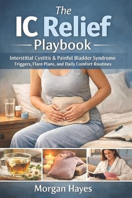 The IC Relief Playbook: Interstitial Cystitis & Painful Bladder Syndrome Triggers, Flare Plans, and Daily Comfort Routines - Morgan Hayes - cover