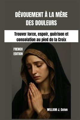 Dévouement À La Mère Des Douleurs: Trouver force, espoir, guérison et consolation au pied de la Croix - William J Colon - cover