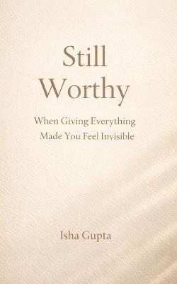 Still Worthy: When Giving Everything Made You Feel Invisible: A quiet guide for women rebuilding self-worth without becoming someone else - Isha Gupta - cover