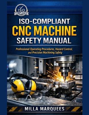 ISO-Compliant CNC Machine Safety Manual: Professional Operating Procedures, Hazard Control, and Precision Machining Safety - Milla Marquees - cover