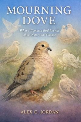 Mourning Dove: What a Common Common Bird Reveals About Nature and Change - Alex C Jordan - cover