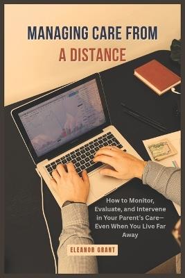 Managing Care From a Distance: How to Monitor, Evaluate, and Intervene in Your Parent's Care-Even When You Live Far Away - Eleanor Grant - cover
