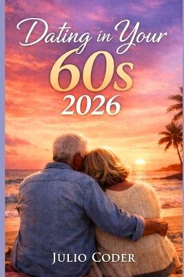 Dating in Your 60s 2026: Rediscovering Romance, Purpose, and Connection in Your Sixties - Julio Coder - cover