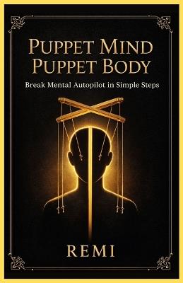 Puppet Mind Puppet Body: Break Mental Auto Pilot in Simple Steps - Remi Palapu - cover