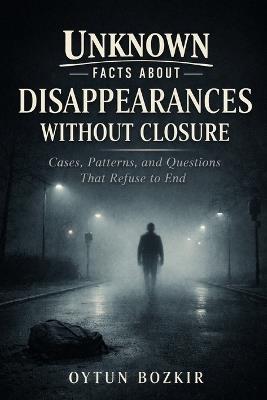 Unknown Facts About Disappearances Without Closure: Cases, Patterns, and Questions That Refuse To End - Oytun Bozkır - cover