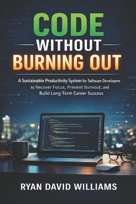 Code Without Burning Out: A Sustainable Productivity System for Software Developers to Recover Focus, Prevent Burnout, and Build Long-Term Career Success - Ryan David Williams - cover