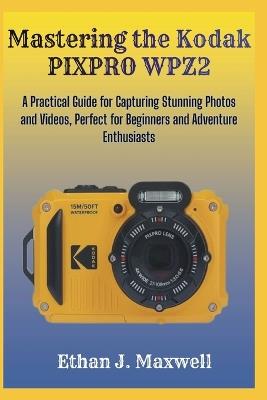 Mastering the Kodak PIXPRO WPZ2: A Practical Guide for Capturing Stunning Photos and Videos, Perfect for Beginners and Adventure Enthusiasts - Ethan J Maxwell - cover