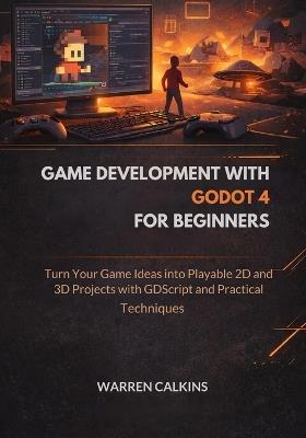 Game Development With Godot 4 for Beginners: Turn Your Game Ideas into Playable 2D and 3D Projects with GDScript and Practical Techniques - Warren Calkins - cover
