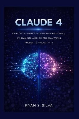 Claude 4: A Practical Guide to Advanced AI Reasoning, Ethical Intelligence, and Real-World Productivity - Ryan S Silva - cover