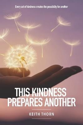 This Kindness Prepares Another: Every act of kindness creates the possibility for another. - Keith Thorn - cover