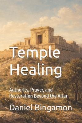 Temple Healing: Authority, Prayer, and Restoration Beyond the Altar - Daniel R Bingamon - cover