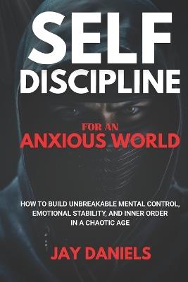 Self-Discipline for an Anxious World: How to Build Unbreakable Mental Control, Emotional Stability, and Inner Order in a Chaotic Age - Jay Daniels - cover