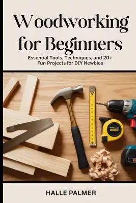 Woodworking For Beginners: Essential Tools, Techniques, and 20+ Fun Projects for DIY Newbies - Halle Palmer - cover