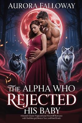 The Alpha Who Rejected His Baby: A Second-Chance Pregnant Luna Werewolf Romance with Pack Betrayal, Broken Trust, and Fated Bonds - Aurora Falloway - cover