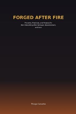 Forged After Fire: Proverbs, Practices, and Purpose for Men Rebuilding After Betrayal, Abandonment, and Loss - Thiago Carvalho Ferreira - cover
