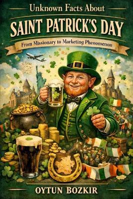 Unknown Facts About Saint Patrick's Day: From Missionary to Marketing Phenomenon - Oytun Bozkır - cover