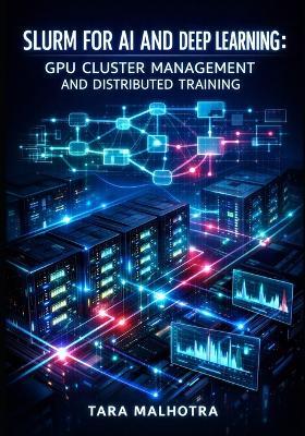 Slurm for AI and Deep Learning: Gpu Cluster Management and Distributed Training: Schedule Pytorch, Tensorflow, and Multi-Node LLM Workloads with Job Queuing and Resource Optimization - Tara Malhotra - cover